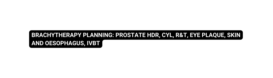 brachytherapy planning prostate hdr cyl r T eye plaque skin and oesophagus ivbt