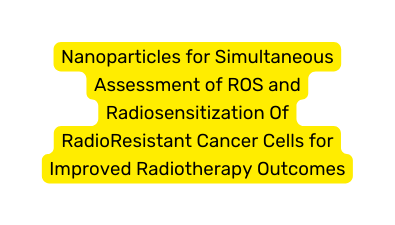 Nanoparticles for Simultaneous Assessment of ROS and Radiosensitization Of RadioResistant Cancer Cells for Improved Radiotherapy Outcomes